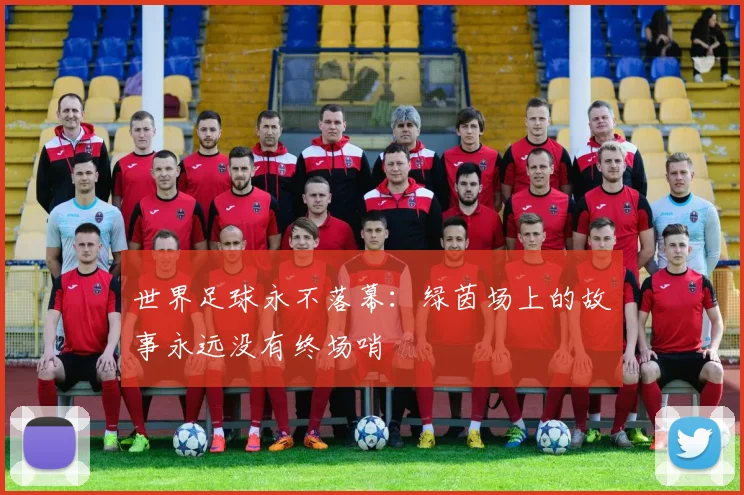 世界足球永不落幕：绿茵场上的故事永远没有终场哨