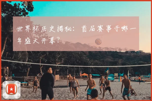 世界杯历史揭秘:首届赛事于哪一年盛大开幕?