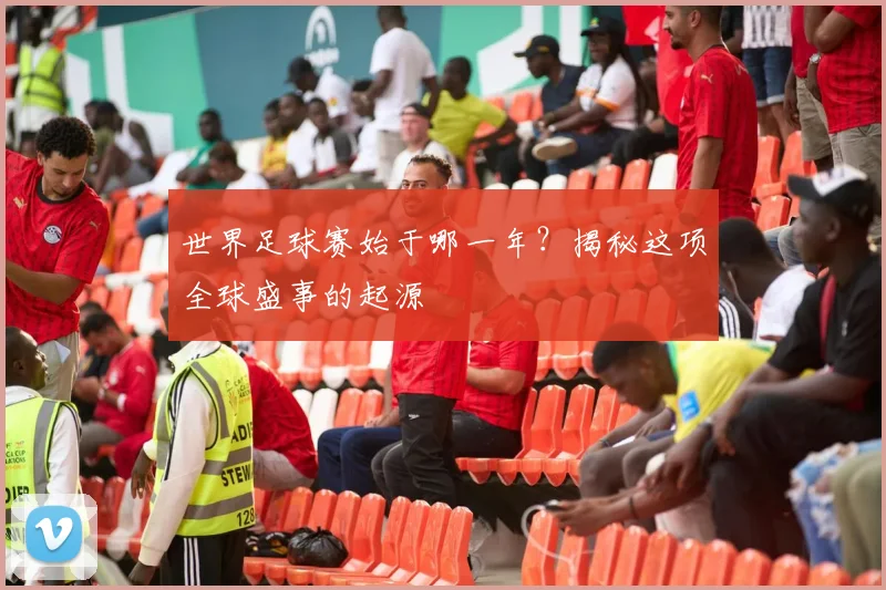 世界足球赛始于哪一年?揭秘这项全球盛事的起源