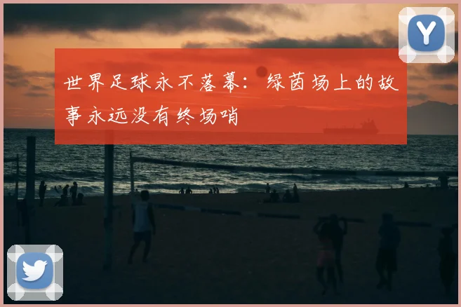 世界足球永不落幕:绿茵场上的故事永远没有终场哨