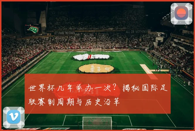 世界杯几年举办一次？揭秘国际足联赛制周期与历史沿革