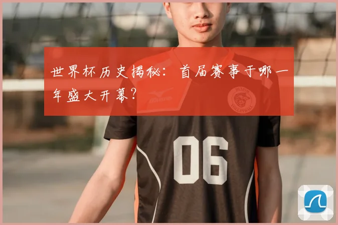 世界杯历史揭秘：首届赛事于哪一年盛大开幕？