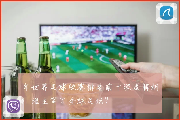 年世界足球联赛排名前十深度解析:谁主宰了全球足坛?