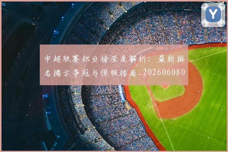 中超联赛积分榜深度解析:最新排名揭示争冠与保级格局_20260608020635