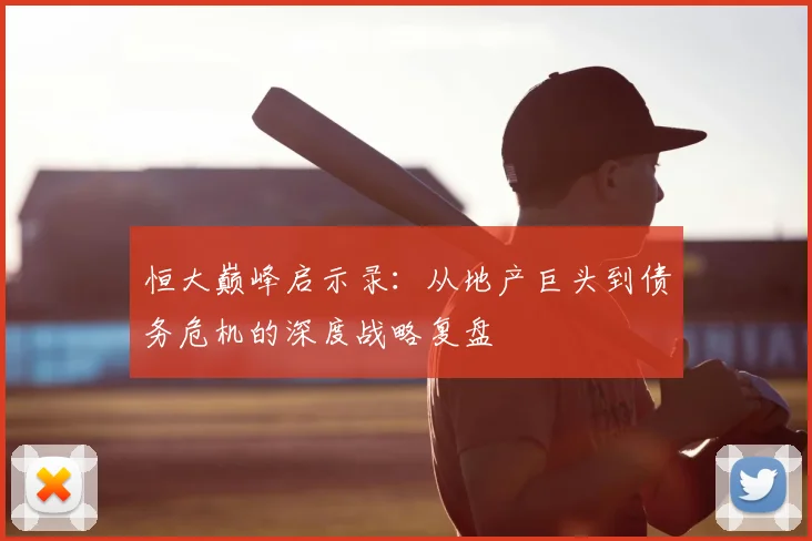 恒大巅峰启示录:从地产巨头到债务危机的深度战略复盘