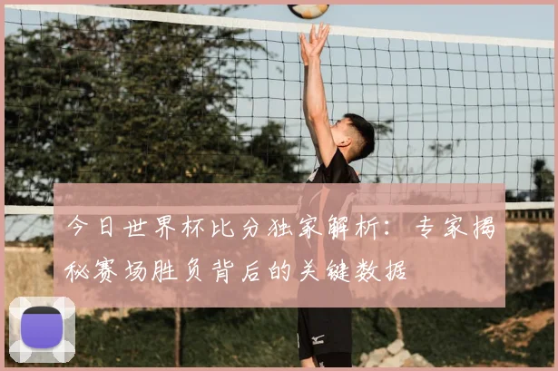 今日世界杯比分独家解析:专家揭秘赛场胜负背后的关键数据