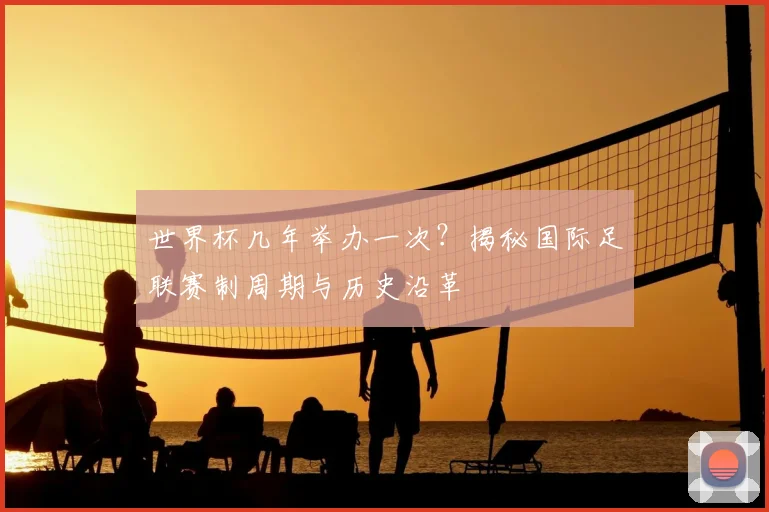 世界杯几年举办一次？揭秘国际足联赛制周期与历史沿革