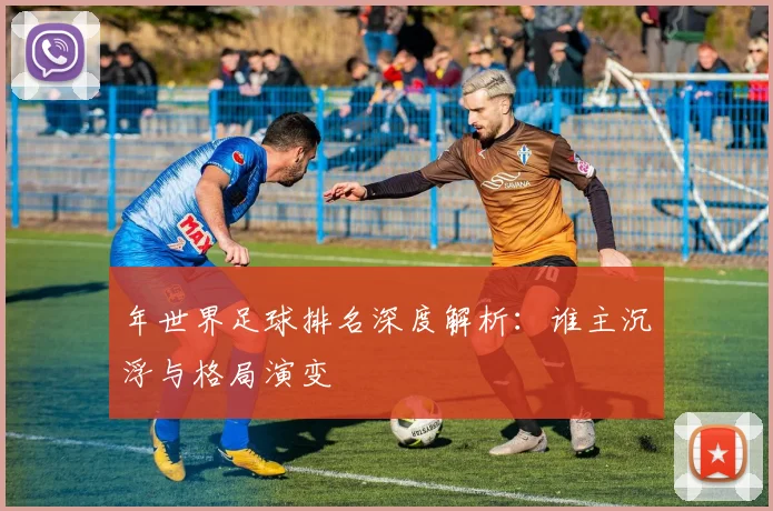 年世界足球排名深度解析:谁主沉浮与格局演变