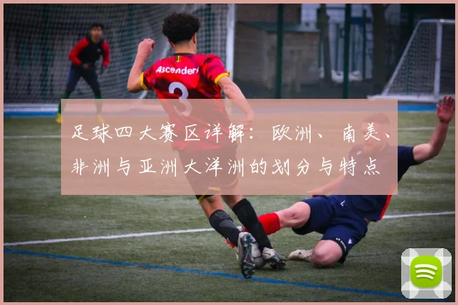 足球四大赛区详解:欧洲、南美、非洲与亚洲大洋洲的划分与特点