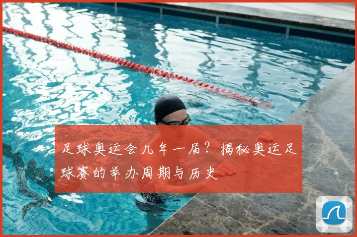 足球奥运会几年一届?揭秘奥运足球赛的举办周期与历史