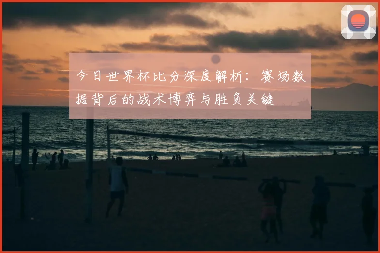 今日世界杯比分深度解析:赛场数据背后的战术博弈与胜负关键