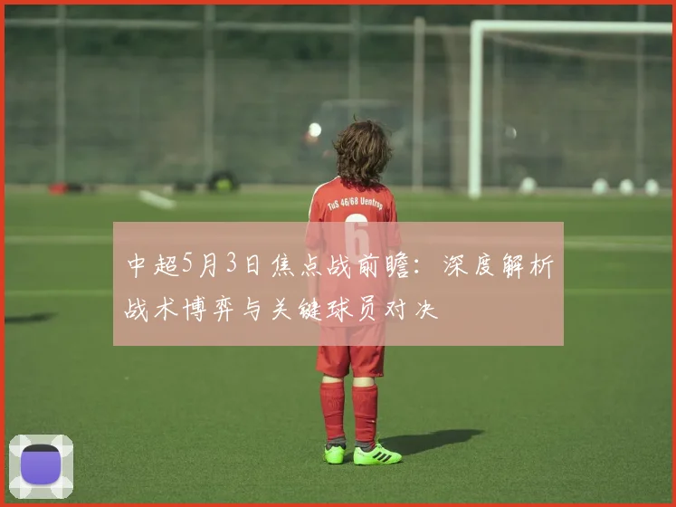中超5月3日焦点战前瞻:深度解析战术博弈与关键球员对决