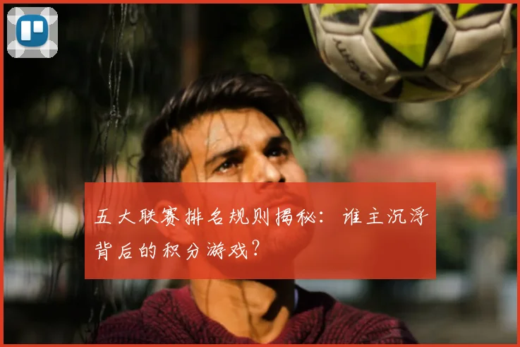 五大联赛排名规则揭秘：谁主沉浮背后的积分游戏？