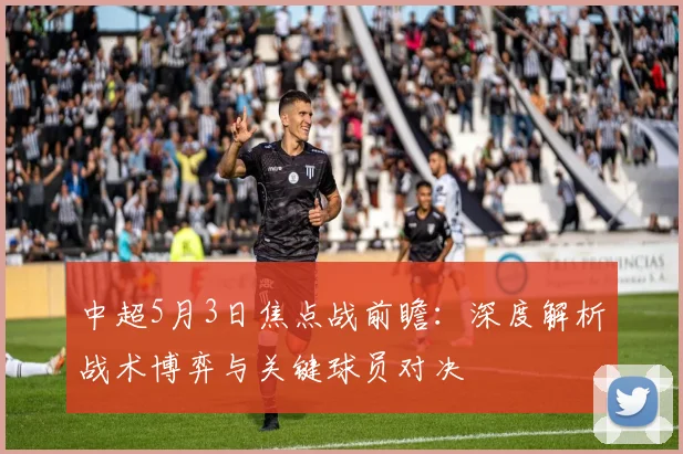 中超5月3日焦点战前瞻:深度解析战术博弈与关键球员对决