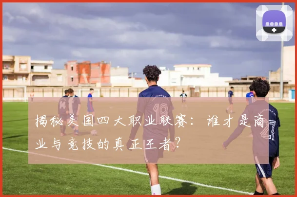 揭秘美国四大职业联赛:谁才是商业与竞技的真正王者?
