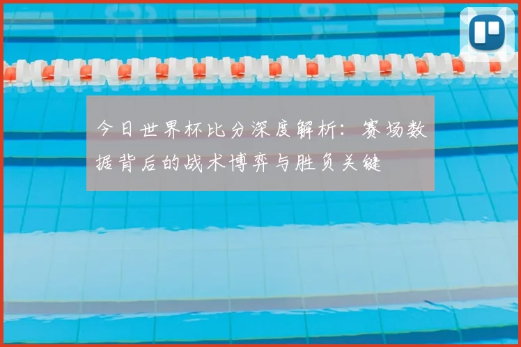 今日世界杯比分深度解析：赛场数据背后的战术博弈与胜负关键