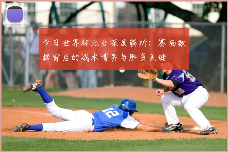 今日世界杯比分深度解析：赛场数据背后的战术博弈与胜负关键