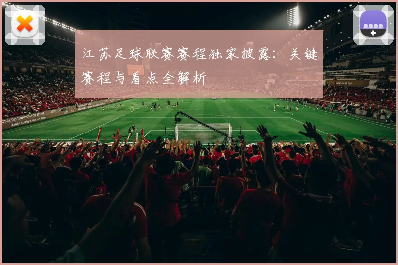 江苏足球联赛赛程独家披露:关键赛程与看点全解析